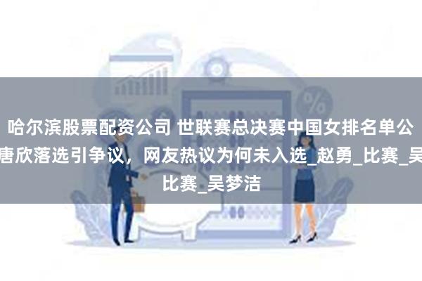 哈尔滨股票配资公司 世联赛总决赛中国女排名单公布，唐欣落选引争议，网友热议为何未入选_赵勇_比赛_吴梦洁