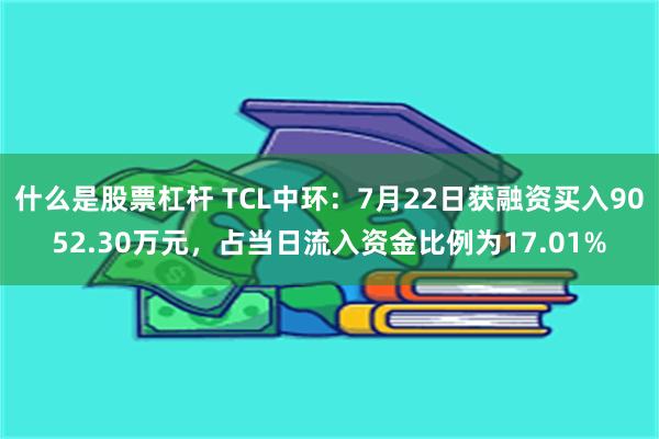 什么是股票杠杆 TCL中环：7月22日获融资买入9052.30万元，占当日流入资金比例为17.01%