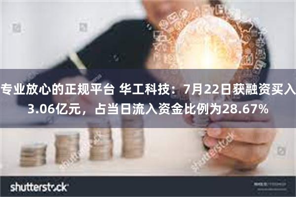 专业放心的正规平台 华工科技：7月22日获融资买入3.06亿元，占当日流入资金比例为28.67%