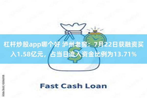 杠杆炒股app哪个好 泸州老窖：7月22日获融资买入1.58亿元，占当日流入资金比例为13.71%
