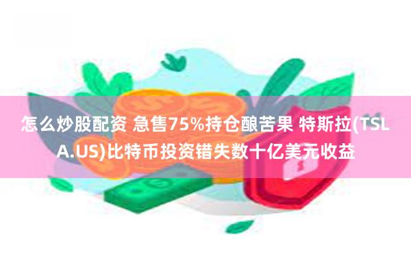 怎么炒股配资 急售75%持仓酿苦果 特斯拉(TSLA.US)比特币投资错失数十亿美元收益