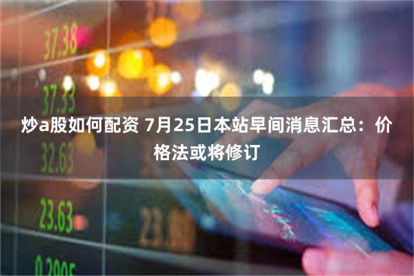 炒a股如何配资 7月25日本站早间消息汇总：价格法或将修订
