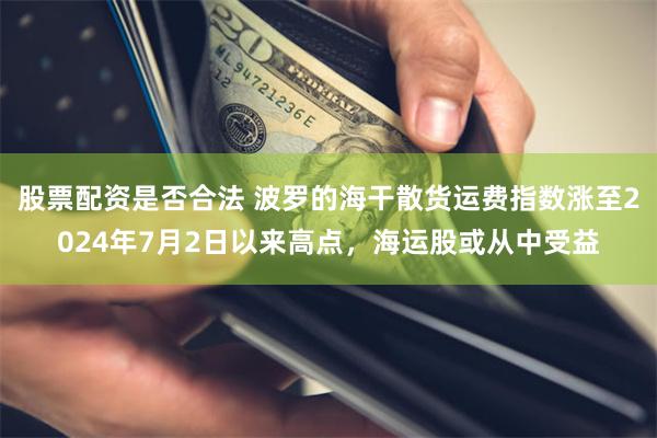 股票配资是否合法 波罗的海干散货运费指数涨至2024年7月2日以来高点，海运股或从中受益