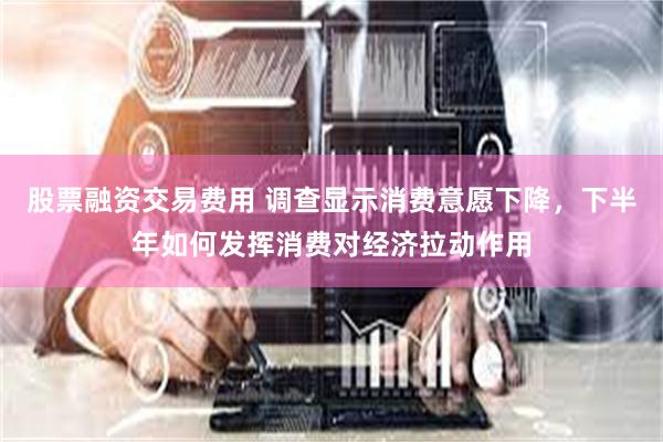 股票融资交易费用 调查显示消费意愿下降，下半年如何发挥消费对经济拉动作用
