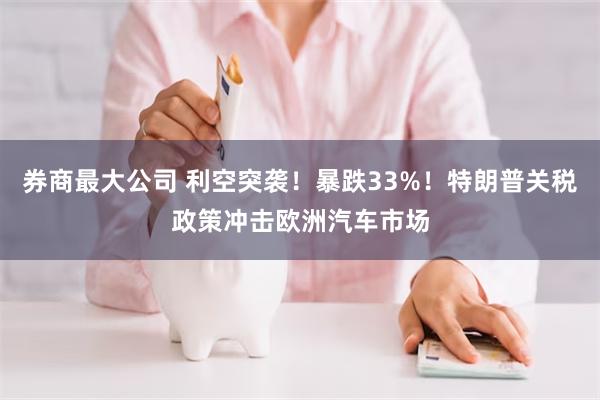 券商最大公司 利空突袭！暴跌33%！特朗普关税政策冲击欧洲汽车市场