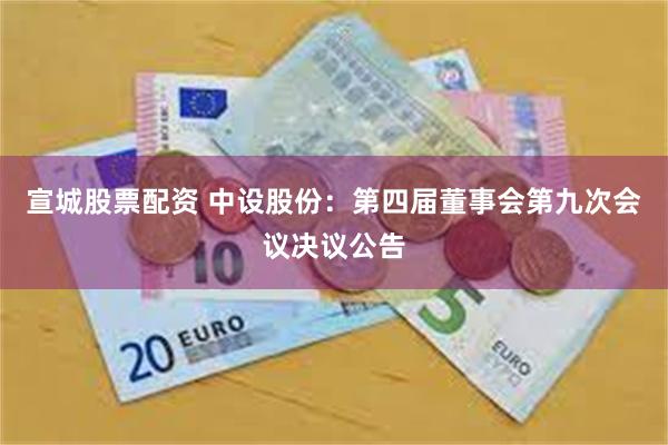 宣城股票配资 中设股份：第四届董事会第九次会议决议公告
