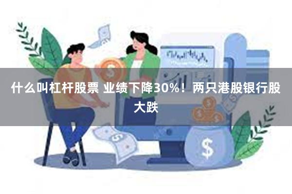 什么叫杠杆股票 业绩下降30%！两只港股银行股大跌