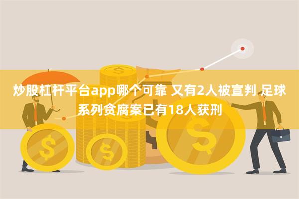 炒股杠杆平台app哪个可靠 又有2人被宣判 足球系列贪腐案已有18人获刑