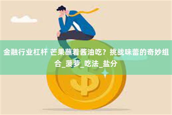 金融行业杠杆 芒果蘸着酱油吃？挑战味蕾的奇妙组合_菠萝_吃法_盐分