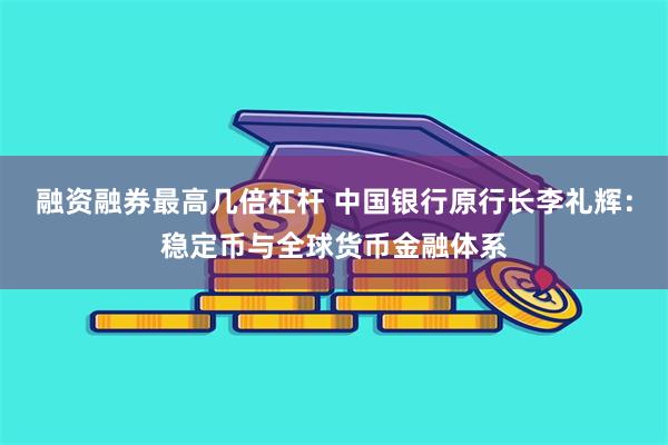 融资融券最高几倍杠杆 中国银行原行长李礼辉：稳定币与全球货币金融体系