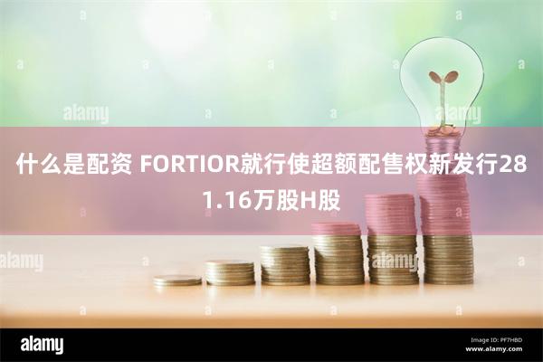什么是配资 FORTIOR就行使超额配售权新发行281.16万股H股