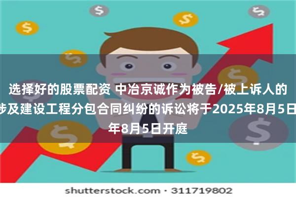 选择好的股票配资 中冶京诚作为被告/被上诉人的1起涉及建设工程分包合同纠纷的诉讼将于2025年8月5日开庭