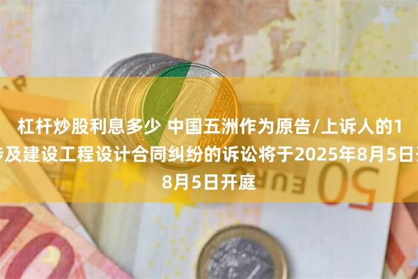 杠杆炒股利息多少 中国五洲作为原告/上诉人的1起涉及建设工程设计合同纠纷的诉讼将于2025年8月5日开庭