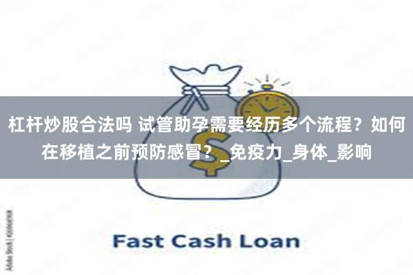 杠杆炒股合法吗 试管助孕需要经历多个流程？如何在移植之前预防感冒？_免疫力_身体_影响