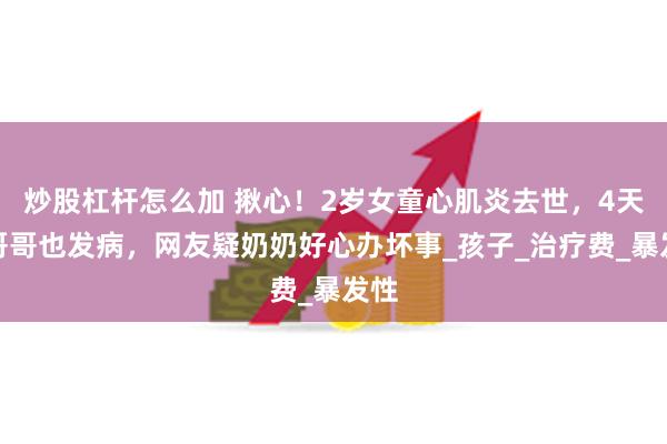 炒股杠杆怎么加 揪心！2岁女童心肌炎去世，4天后哥哥也发病，网友疑奶奶好心办坏事_孩子_治疗费_暴发性