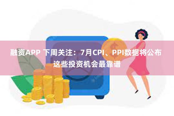 融资APP 下周关注：7月CPI、PPI数据将公布 这些投资机会最靠谱