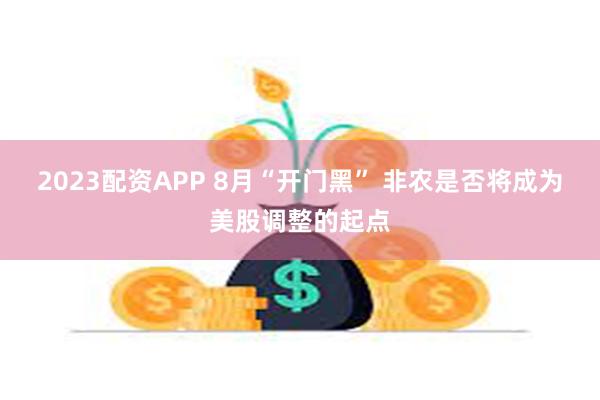 2023配资APP 8月“开门黑” 非农是否将成为美股调整的起点