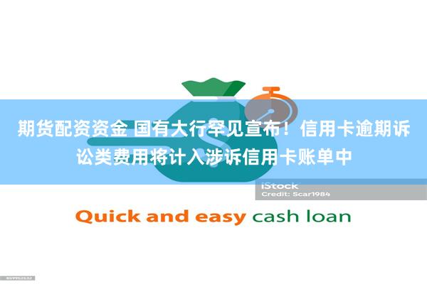 期货配资资金 国有大行罕见宣布！信用卡逾期诉讼类费用将计入涉诉信用卡账单中