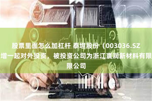 股票里面怎么加杠杆 泰坦股份（003036.SZ）新增一起对外投资，被投资公司为浙江寰润新材料有限公司