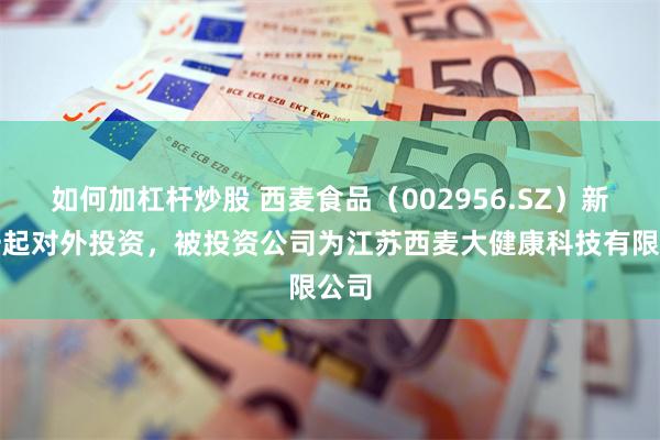 如何加杠杆炒股 西麦食品（002956.SZ）新增一起对外投资，被投资公司为江苏西麦大健康科技有限公司