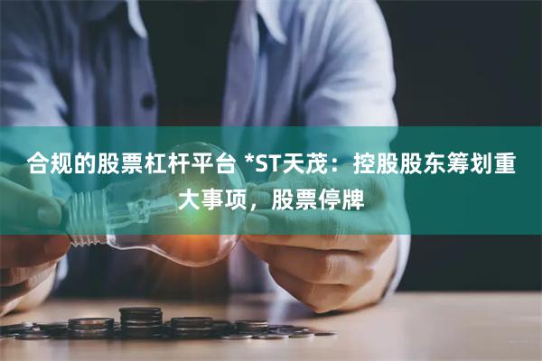 合规的股票杠杆平台 *ST天茂：控股股东筹划重大事项，股票停牌