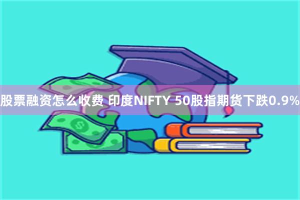股票融资怎么收费 印度NIFTY 50股指期货下跌0.9%
