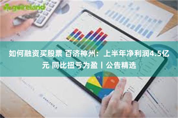 如何融资买股票 百济神州：上半年净利润4.5亿元 同比扭亏为盈丨公告精选