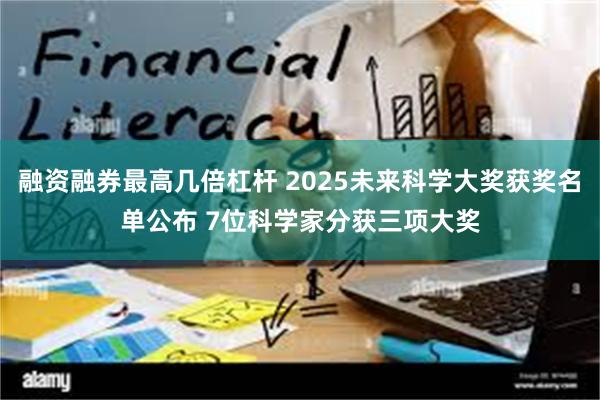 融资融券最高几倍杠杆 2025未来科学大奖获奖名单公布 7位科学家分获三项大奖