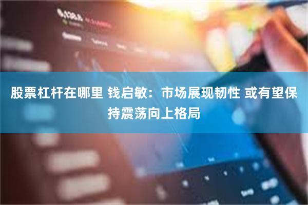 股票杠杆在哪里 钱启敏：市场展现韧性 或有望保持震荡向上格局