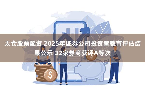 太仓股票配资 2025年证券公司投资者教育评估结果公示 32家券商获评A等次