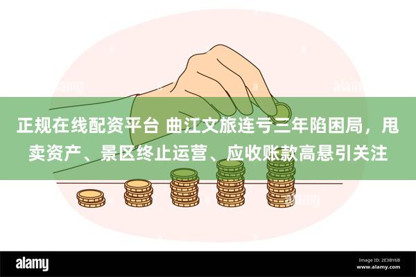 正规在线配资平台 曲江文旅连亏三年陷困局，甩卖资产、景区终止运营、应收账款高悬引关注