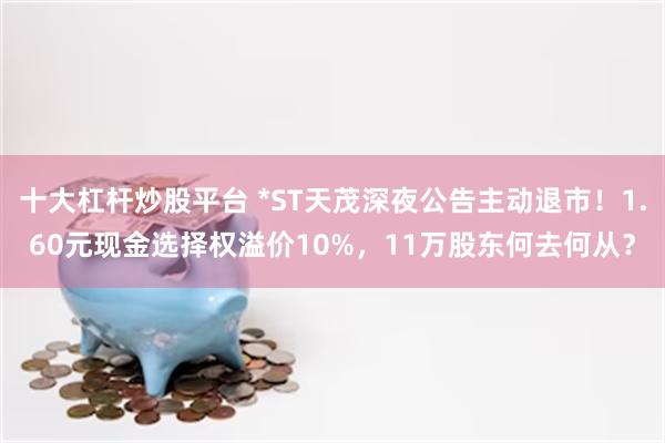 十大杠杆炒股平台 *ST天茂深夜公告主动退市！1.60元现金选择权溢价10%，11万股东何去何从？