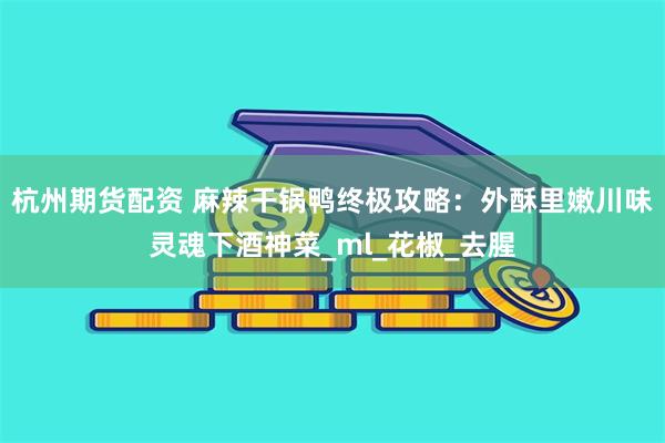 杭州期货配资 麻辣干锅鸭终极攻略：外酥里嫩川味灵魂下酒神菜_ml_花椒_去腥