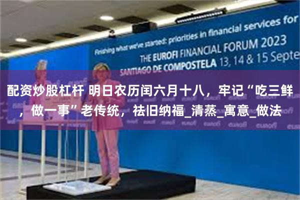 配资炒股杠杆 明日农历闰六月十八，牢记“吃三鲜，做一事”老传统，祛旧纳福_清蒸_寓意_做法