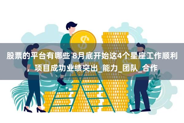 股票的平台有哪些 8月底开始这4个星座工作顺利，项目成功业绩突出_能力_团队_合作