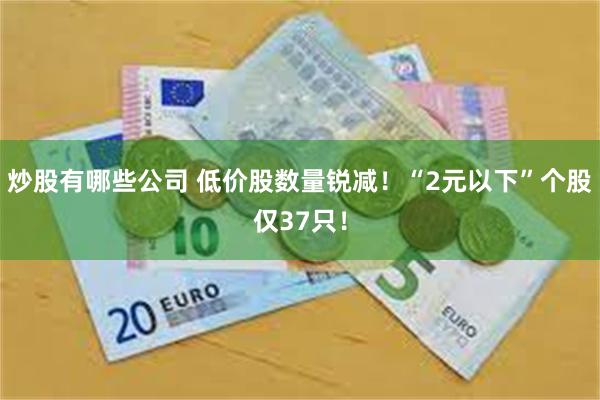 炒股有哪些公司 低价股数量锐减！“2元以下”个股仅37只！