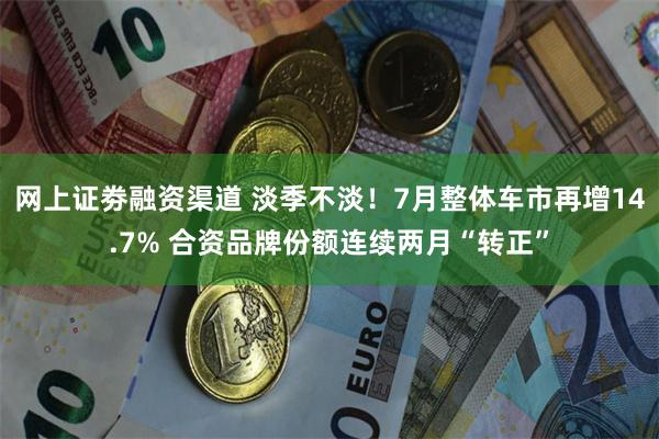 网上证劵融资渠道 淡季不淡！7月整体车市再增14.7% 合资品牌份额连续两月“转正”