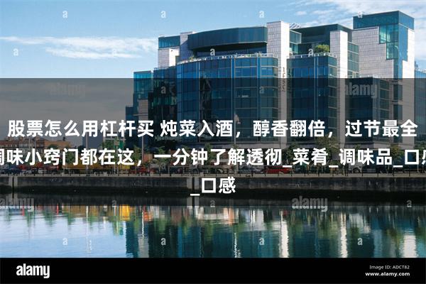 股票怎么用杠杆买 炖菜入酒，醇香翻倍，过节最全调味小窍门都在这，一分钟了解透彻_菜肴_调味品_口感