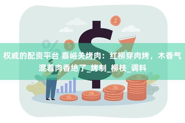 权威的配资平台 嘉峪关烤肉：红柳穿肉烤，木香气混着肉香绝了_烤制_柳枝_调料