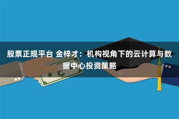 股票正规平台 金梓才：机构视角下的云计算与数据中心投资策略