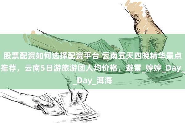 股票配资如何选择配资平台 云南五天四晚精华景点路线推荐，云南5日游旅游团人均价格，避雷_婷婷_Day_洱海