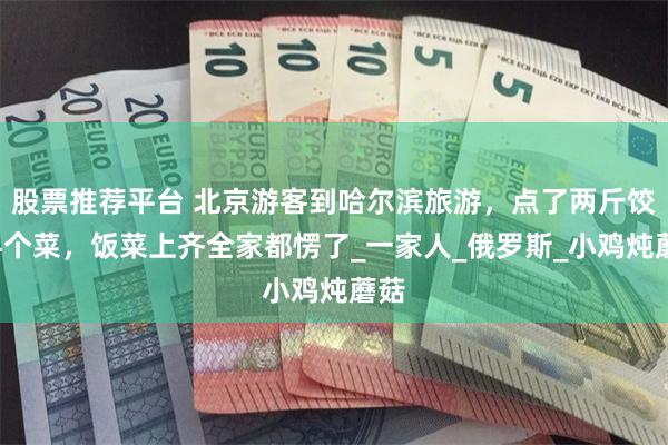 股票推荐平台 北京游客到哈尔滨旅游，点了两斤饺子4个菜，饭菜上齐全家都愣了_一家人_俄罗斯_小鸡炖蘑菇