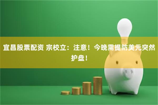 宜昌股票配资 宗校立：注意！今晚需提防美元突然护盘！
