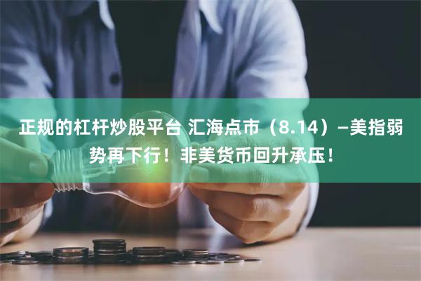 正规的杠杆炒股平台 汇海点市（8.14）—美指弱势再下行！非美货币回升承压！