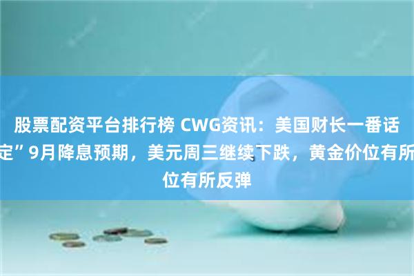 股票配资平台排行榜 CWG资讯：美国财长一番话“锁定”9月降息预期，美元周三继续下跌，黄金价位有所反弹
