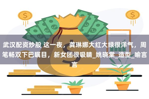 武汉配资炒股 这一夜，龚琳娜大红大绿很洋气，周笔畅双下巴瞩目，新女团很吸睛_姚晓棠_造型_喻言