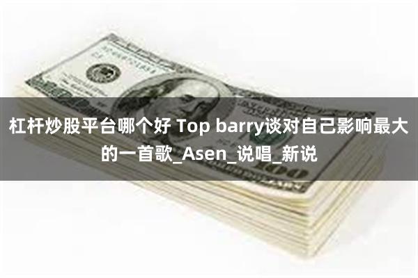 杠杆炒股平台哪个好 Top barry谈对自己影响最大的一首歌_Asen_说唱_新说