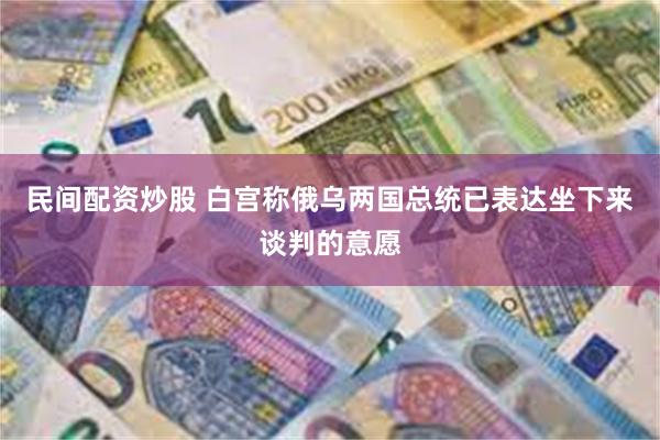 民间配资炒股 白宫称俄乌两国总统已表达坐下来谈判的意愿