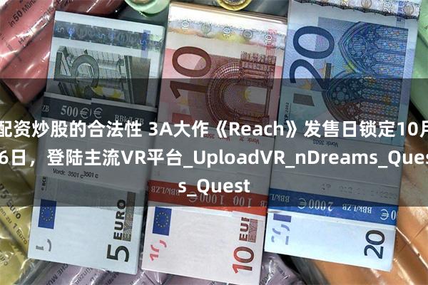 配资炒股的合法性 3A大作《Reach》发售日锁定10月16日，登陆主流VR平台_UploadVR_nDreams_Quest