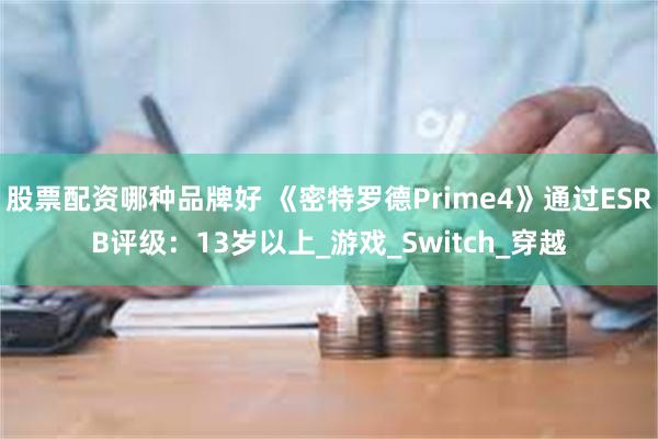 股票配资哪种品牌好 《密特罗德Prime4》通过ESRB评级：13岁以上_游戏_Switch_穿越
